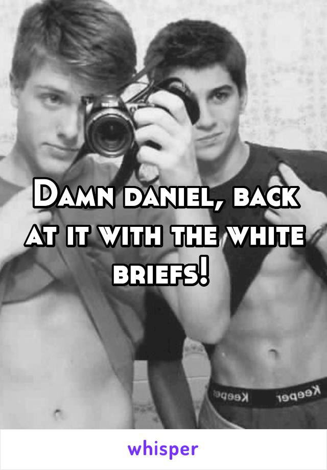 Damn daniel, back at it with the white briefs! 