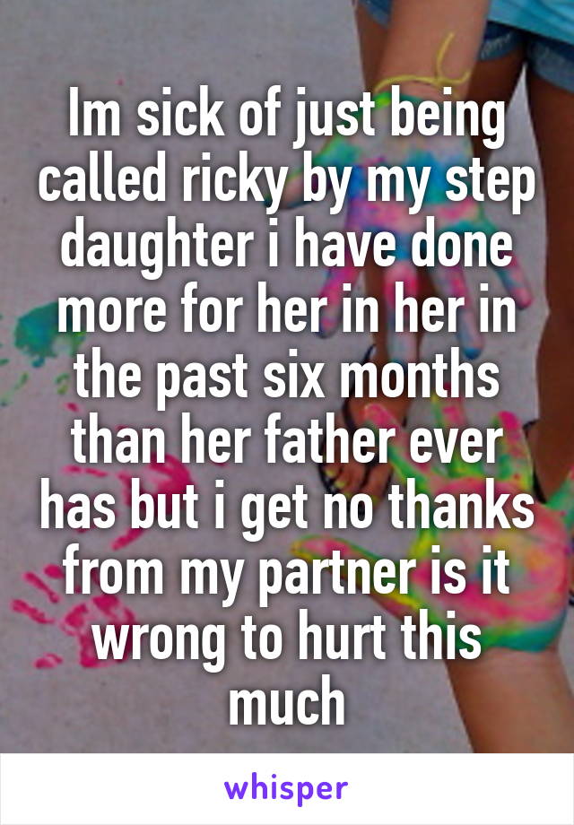 Im sick of just being called ricky by my step daughter i have done more for her in her in the past six months than her father ever has but i get no thanks from my partner is it wrong to hurt this much