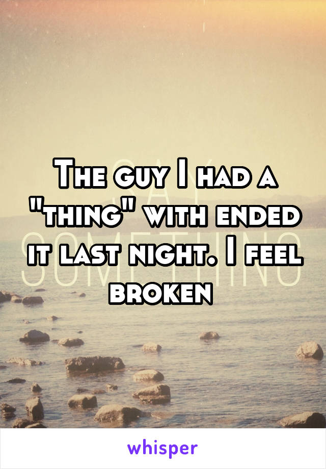 The guy I had a "thing" with ended it last night. I feel broken 