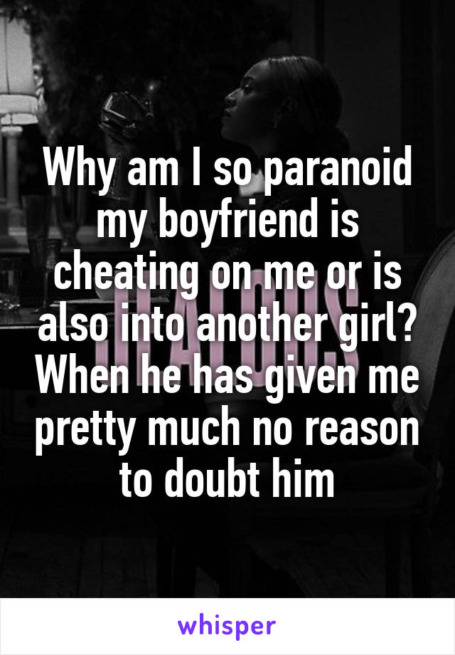 Why am I so paranoid my boyfriend is cheating on me or is also into another girl? When he has given me pretty much no reason to doubt him