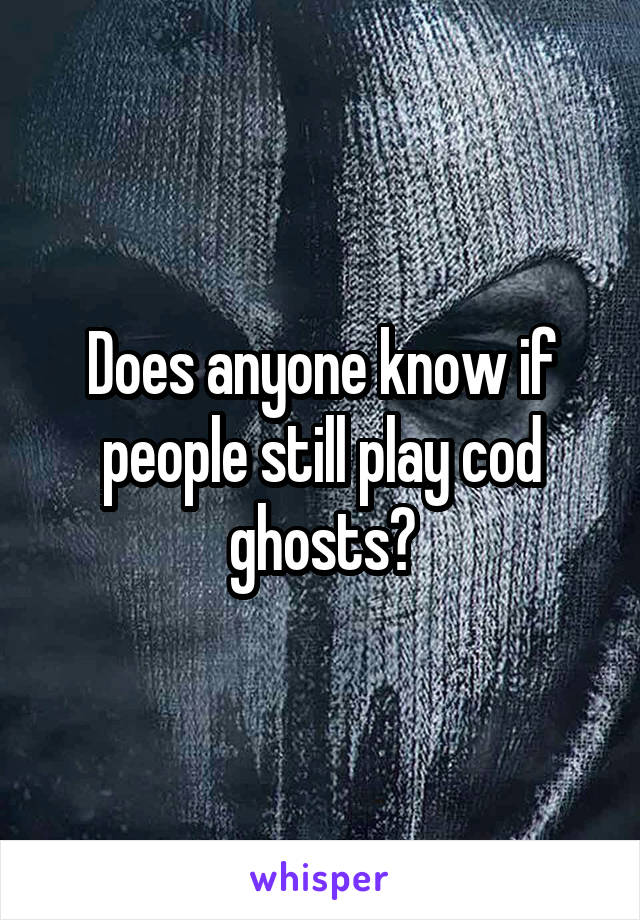 Does anyone know if people still play cod ghosts?