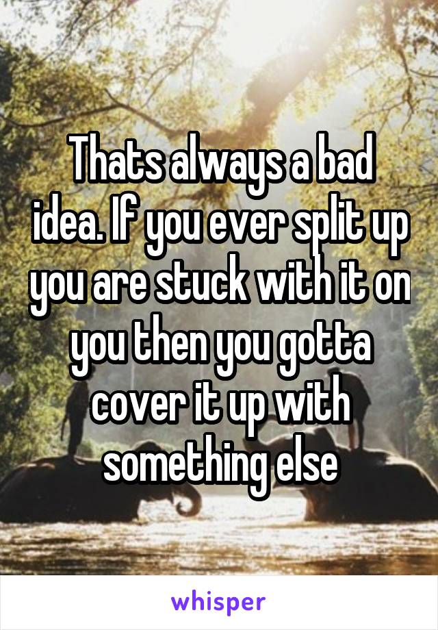 Thats always a bad idea. If you ever split up you are stuck with it on you then you gotta cover it up with something else