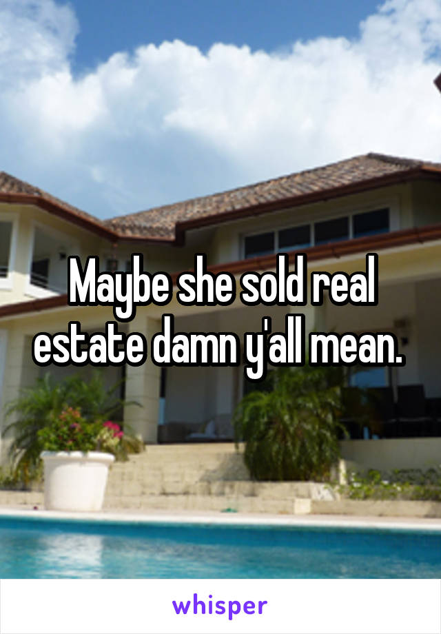 Maybe she sold real estate damn y'all mean. 