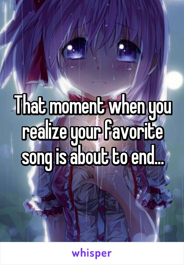 That moment when you realize your favorite song is about to end...