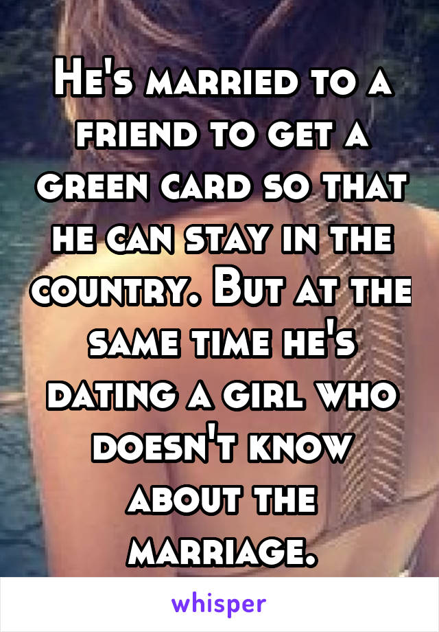 He's married to a friend to get a green card so that he can stay in the country. But at the same time he's dating a girl who doesn't know about the marriage.