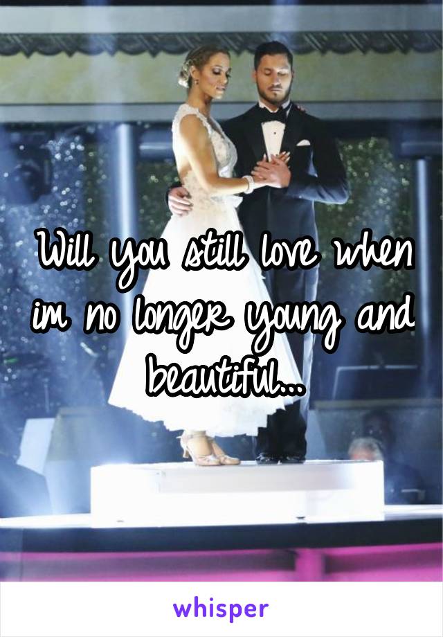 Will you still love when im no longer young and beautiful...