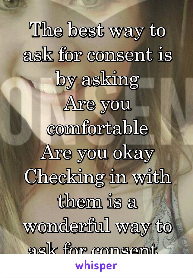 The best way to ask for consent is by asking
Are you comfortable
Are you okay
Checking in with them is a wonderful way to ask for consent. 