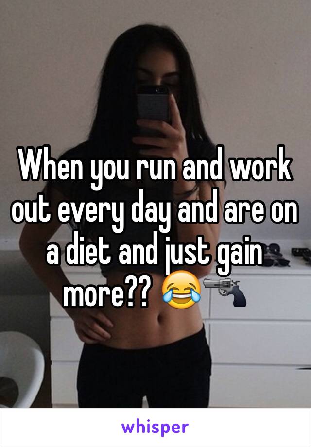 When you run and work out every day and are on a diet and just gain more?? 😂🔫