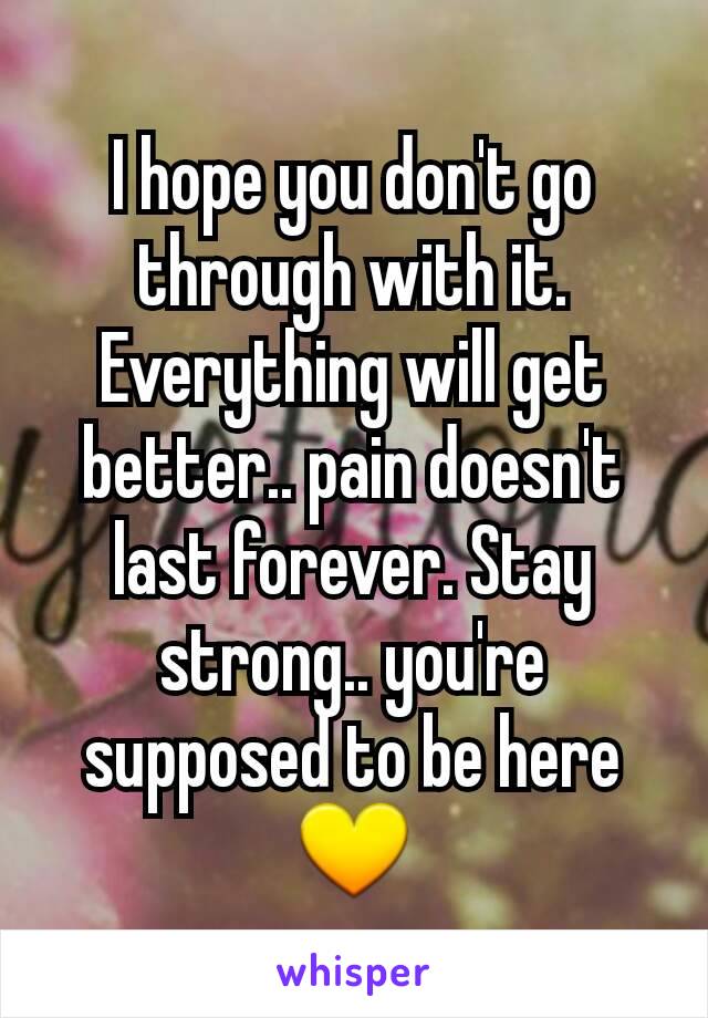 I hope you don't go through with it. Everything will get better.. pain doesn't last forever. Stay strong.. you're supposed to be here 💛