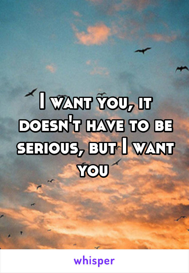 I want you, it doesn't have to be serious, but I want you 