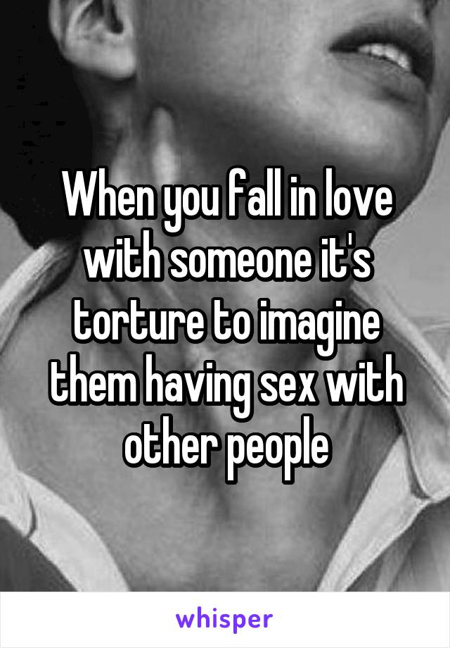 When you fall in love with someone it's torture to imagine them having sex with other people