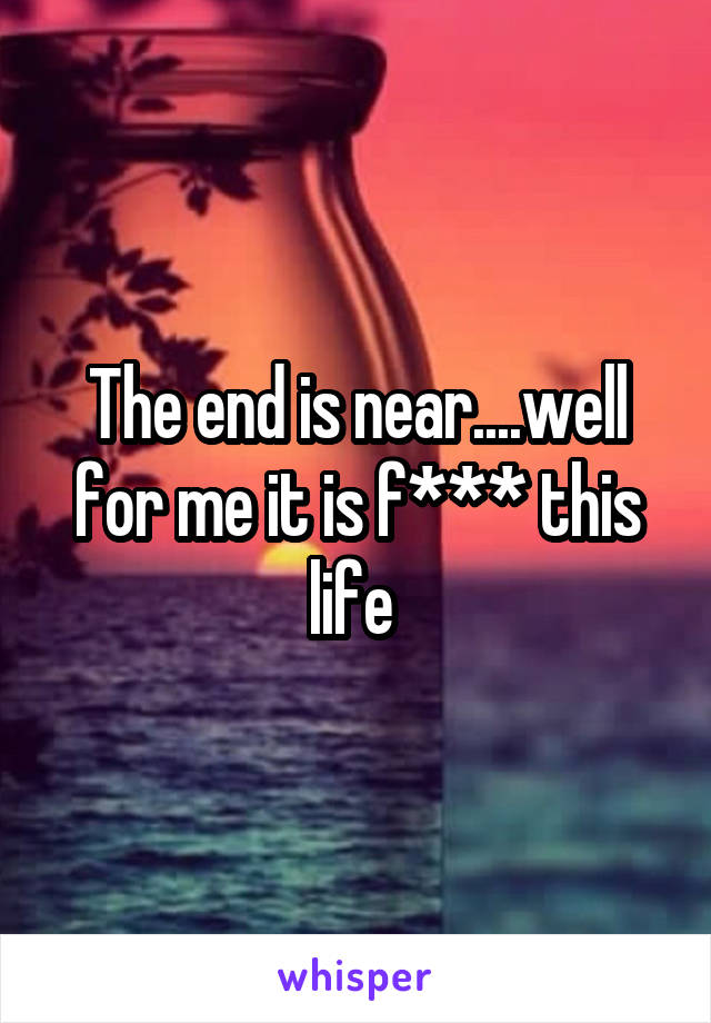 The end is near....well for me it is f*** this life 