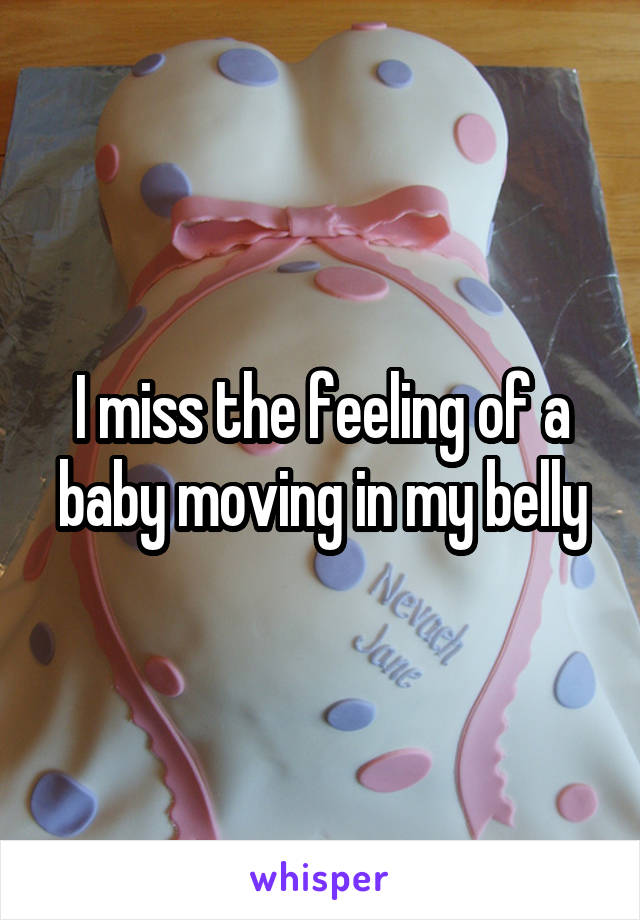 I miss the feeling of a baby moving in my belly