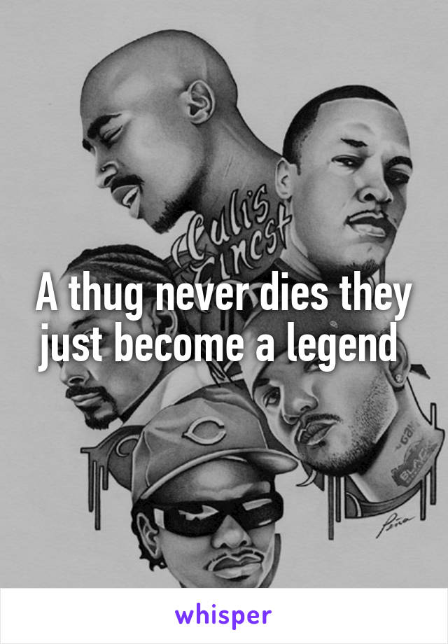 A thug never dies they just become a legend 