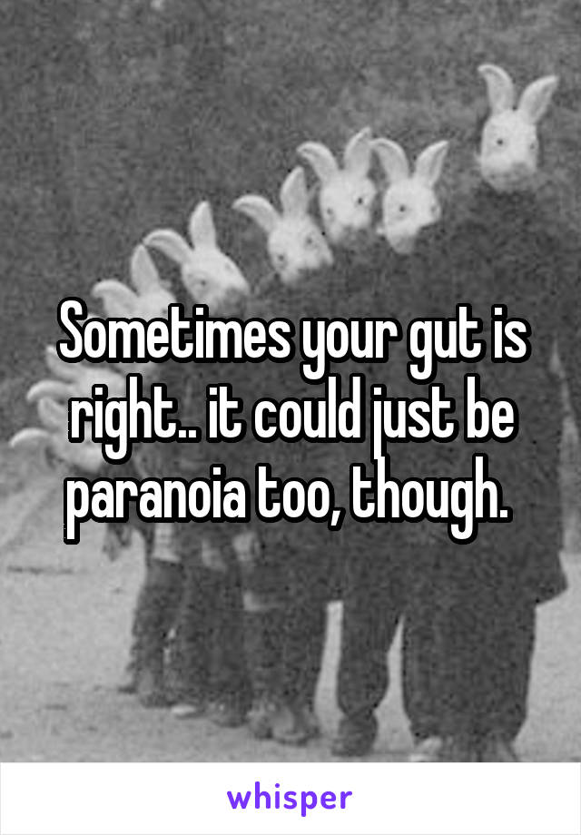 Sometimes your gut is right.. it could just be paranoia too, though. 