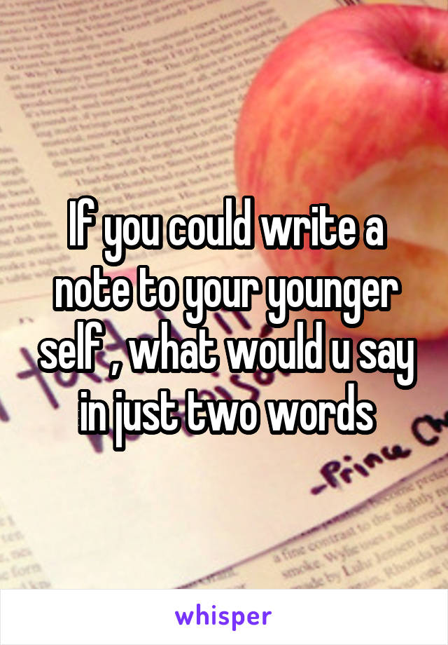 If you could write a note to your younger self , what would u say in just two words