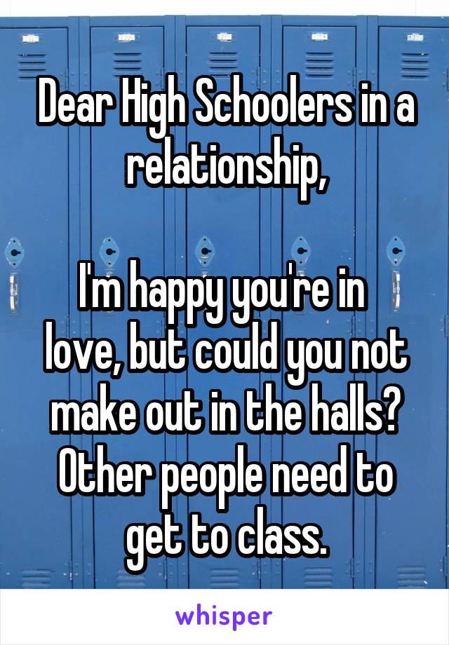 Dear High Schoolers in a relationship,

I'm happy you're in 
love, but could you not make out in the halls? Other people need to get to class.