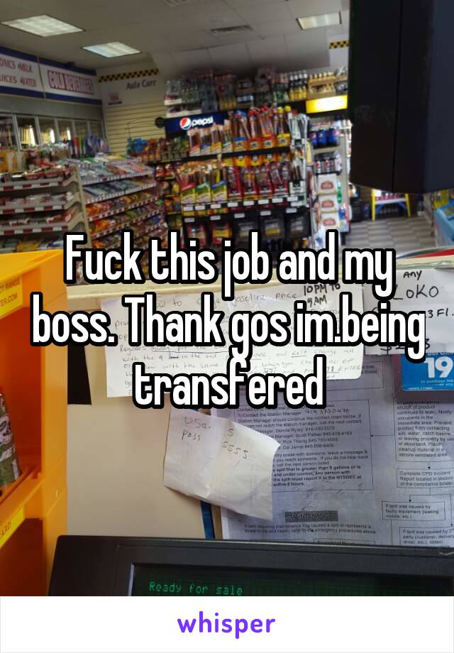 Fuck this job and my boss. Thank gos im.being transfered