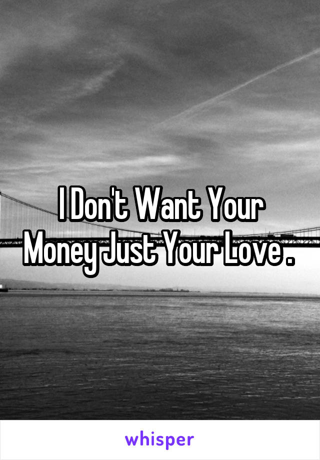 I Don't Want Your Money Just Your Love . 