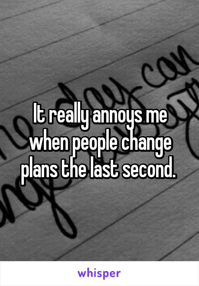 It really annoys me when people change plans the last second. 