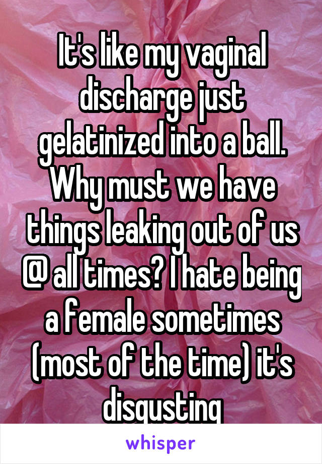 It's like my vaginal discharge just gelatinized into a ball. Why must we have things leaking out of us @ all times? I hate being a female sometimes (most of the time) it's disgusting