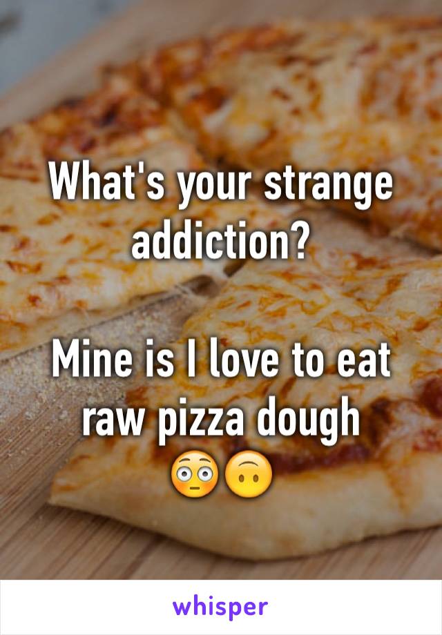 What's your strange addiction? 

Mine is I love to eat raw pizza dough
😳🙃