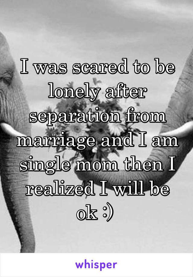 I was scared to be lonely after separation from marriage and I am single mom then I realized I will be ok :) 