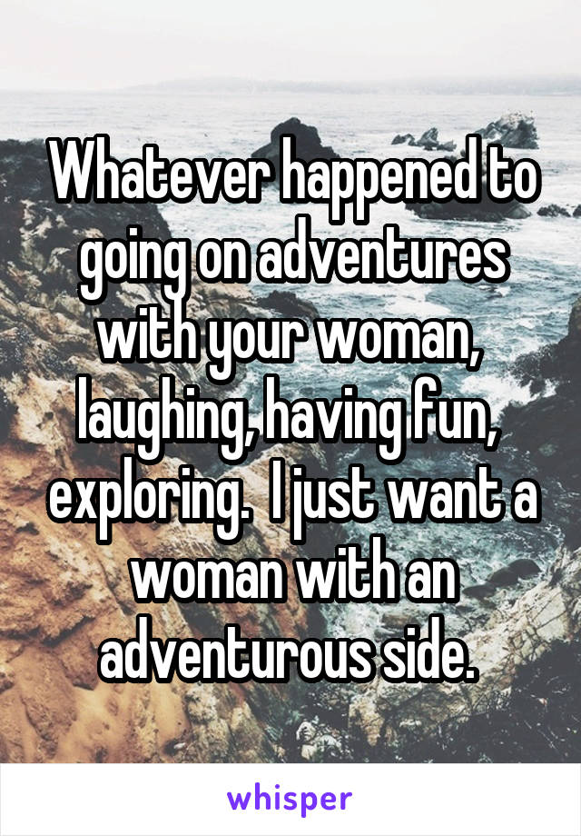 Whatever happened to going on adventures with your woman,  laughing, having fun,  exploring.  I just want a woman with an adventurous side. 