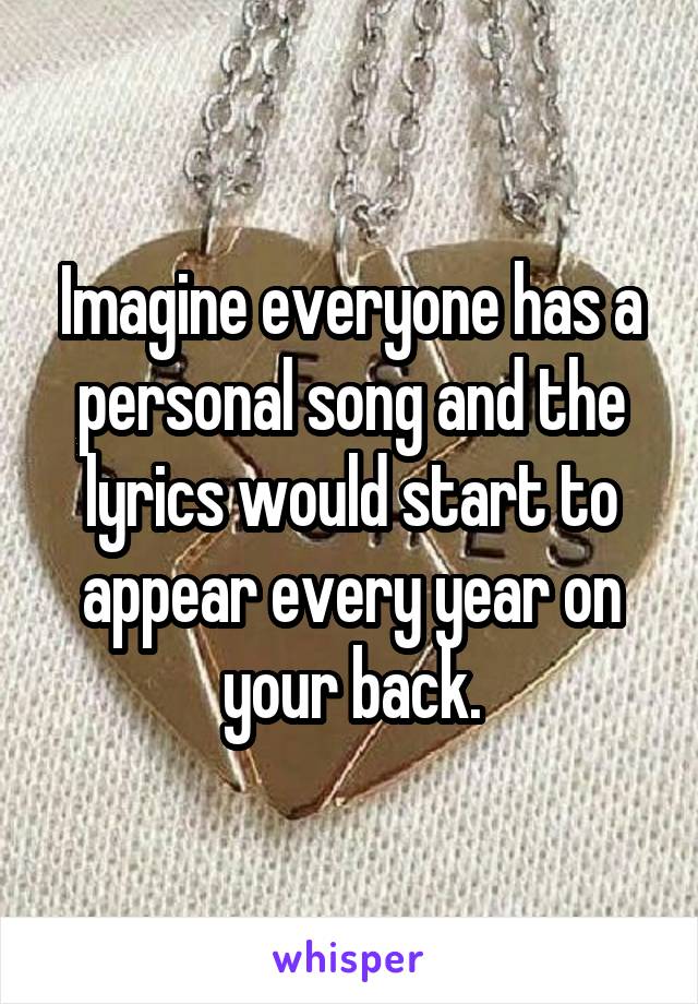 Imagine everyone has a personal song and the lyrics would start to appear every year on your back.