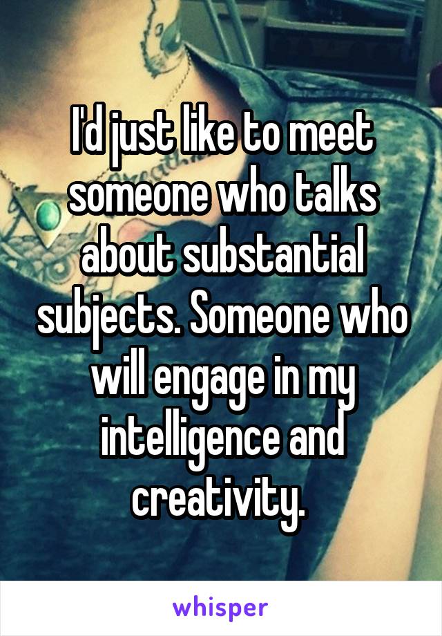 I'd just like to meet someone who talks about substantial subjects. Someone who will engage in my intelligence and creativity. 