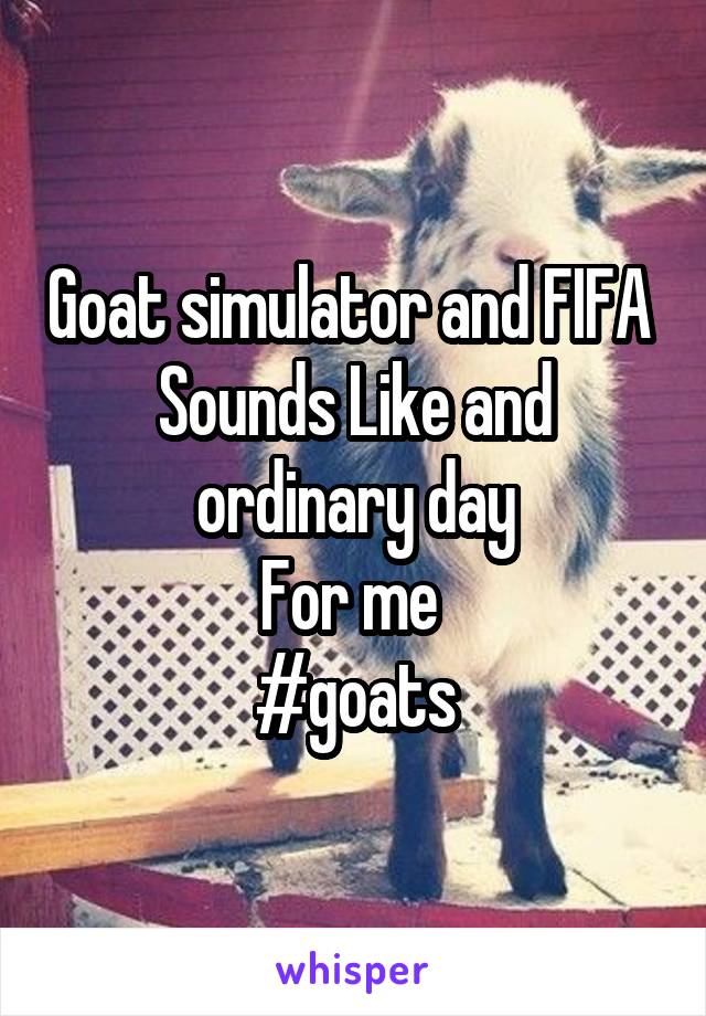 Goat simulator and FIFA 
Sounds Like and ordinary day
For me 
#goats