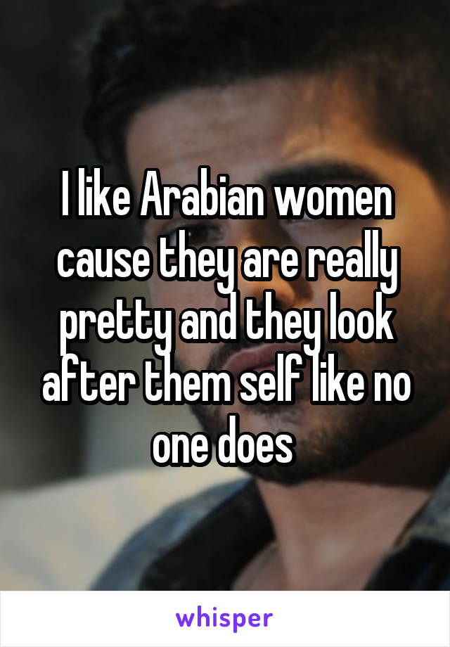 I like Arabian women cause they are really pretty and they look after them self like no one does 