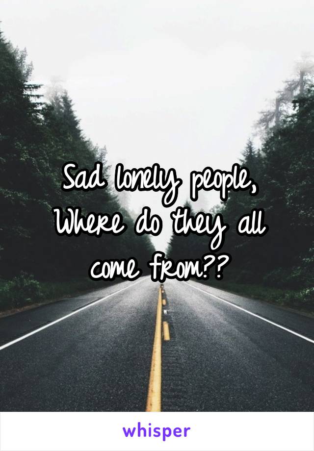 Sad lonely people,
Where do they all come from??