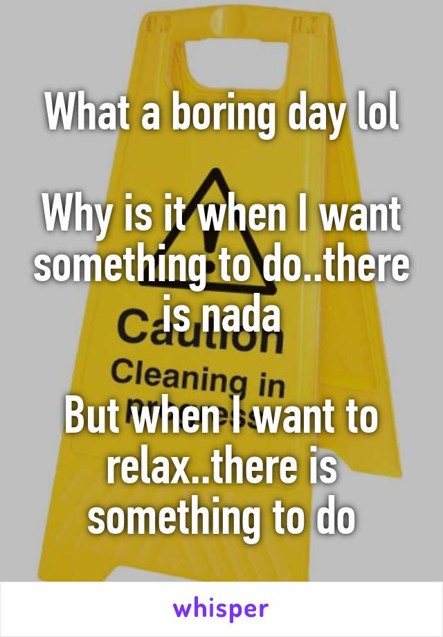 What a boring day lol

Why is it when I want something to do..there is nada

But when I want to relax..there is something to do