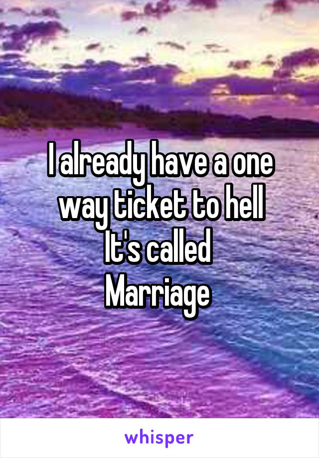 I already have a one way ticket to hell
It's called 
Marriage 