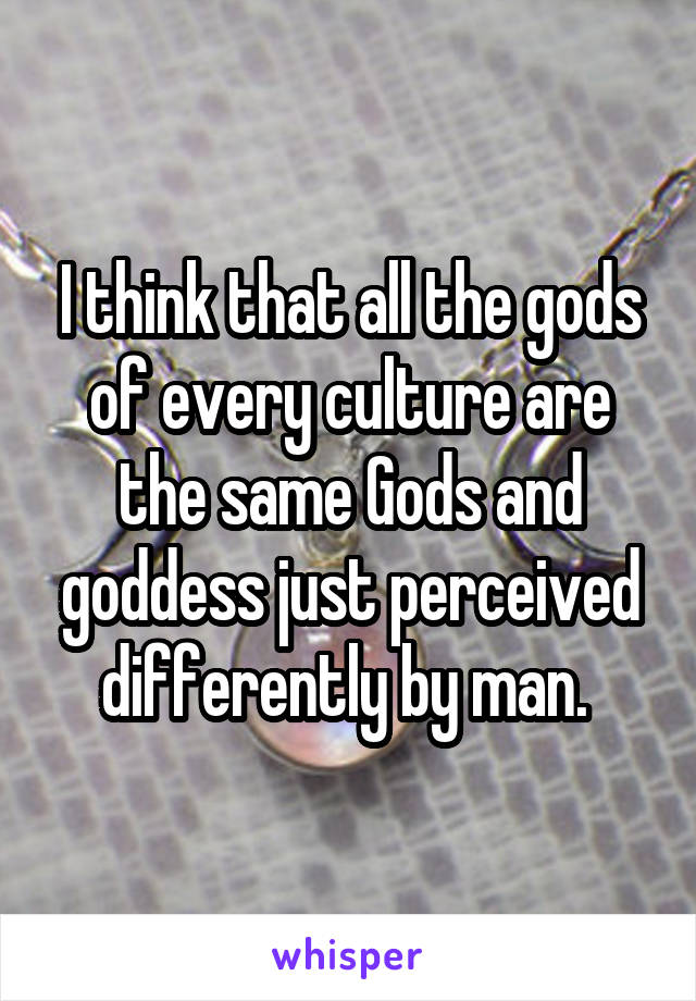 I think that all the gods of every culture are the same Gods and goddess just perceived differently by man. 