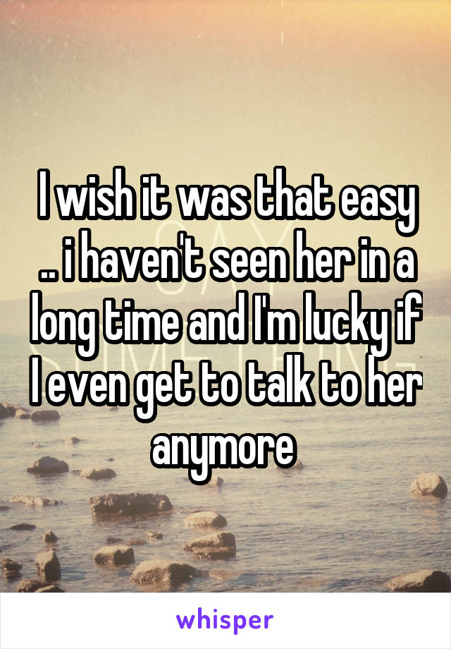 I wish it was that easy .. i haven't seen her in a long time and I'm lucky if I even get to talk to her anymore 