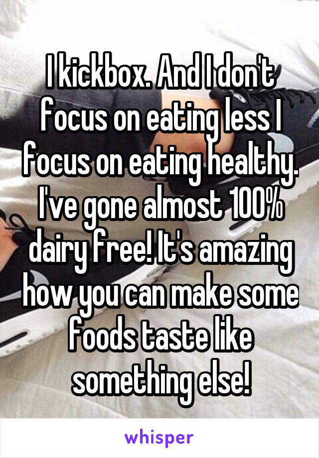 I kickbox. And I don't focus on eating less I focus on eating healthy. I've gone almost 100% dairy free! It's amazing how you can make some foods taste like something else!