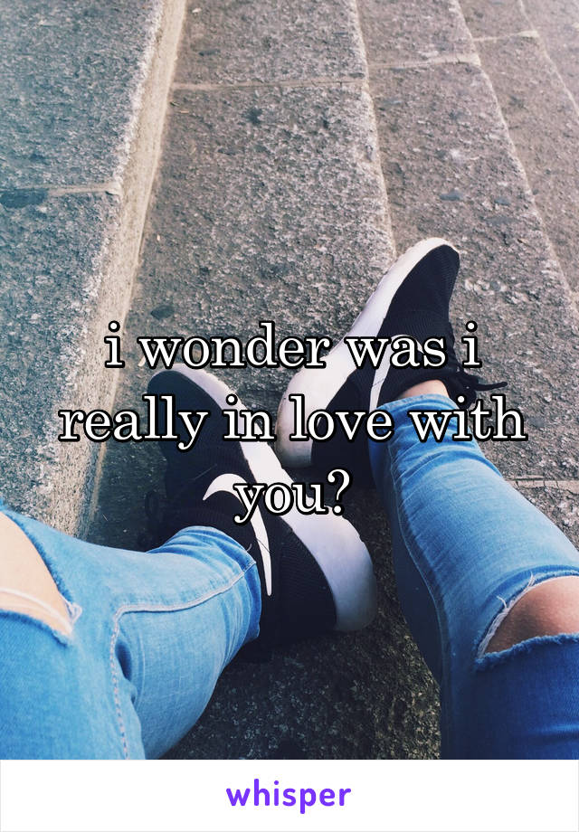 i wonder was i really in love with you?