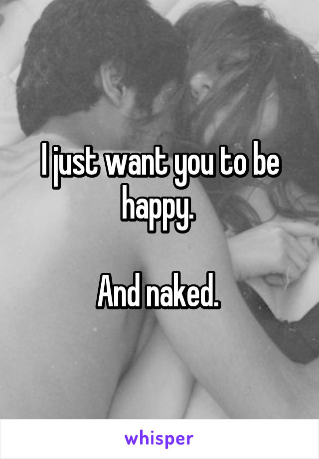 I just want you to be happy. 

And naked. 