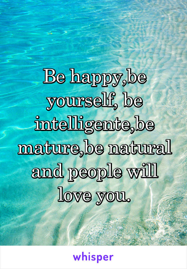 Be happy,be yourself, be intelligente,be mature,be natural and people will love you.