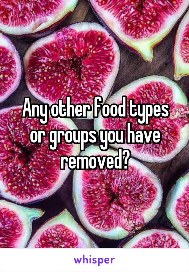 Any other food types or groups you have removed?