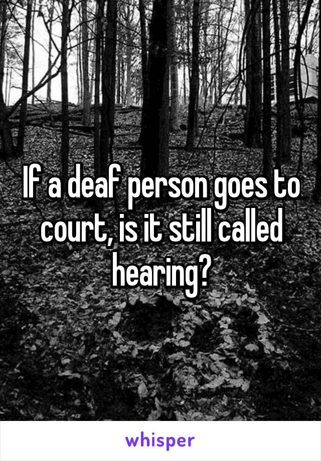 If a deaf person goes to court, is it still called hearing?