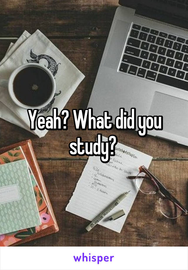Yeah? What did you study? 