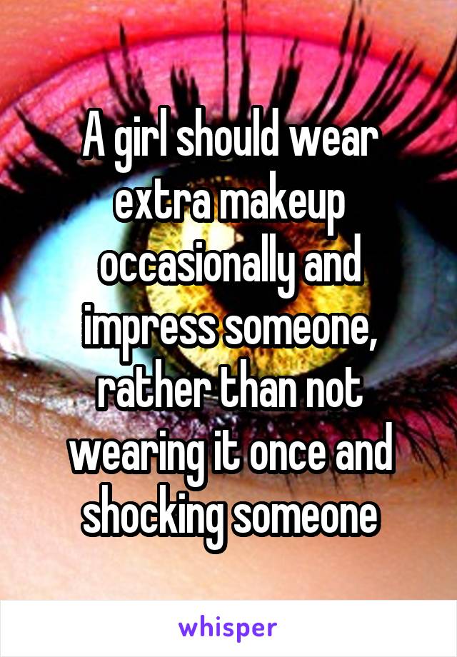 A girl should wear extra makeup occasionally and impress someone, rather than not wearing it once and shocking someone