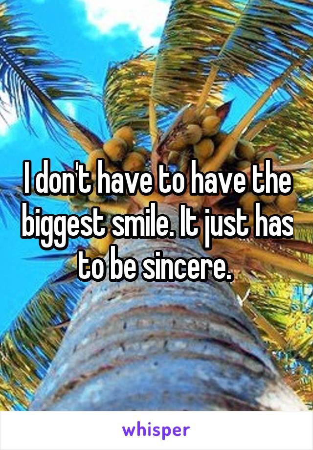 I don't have to have the biggest smile. It just has to be sincere. 