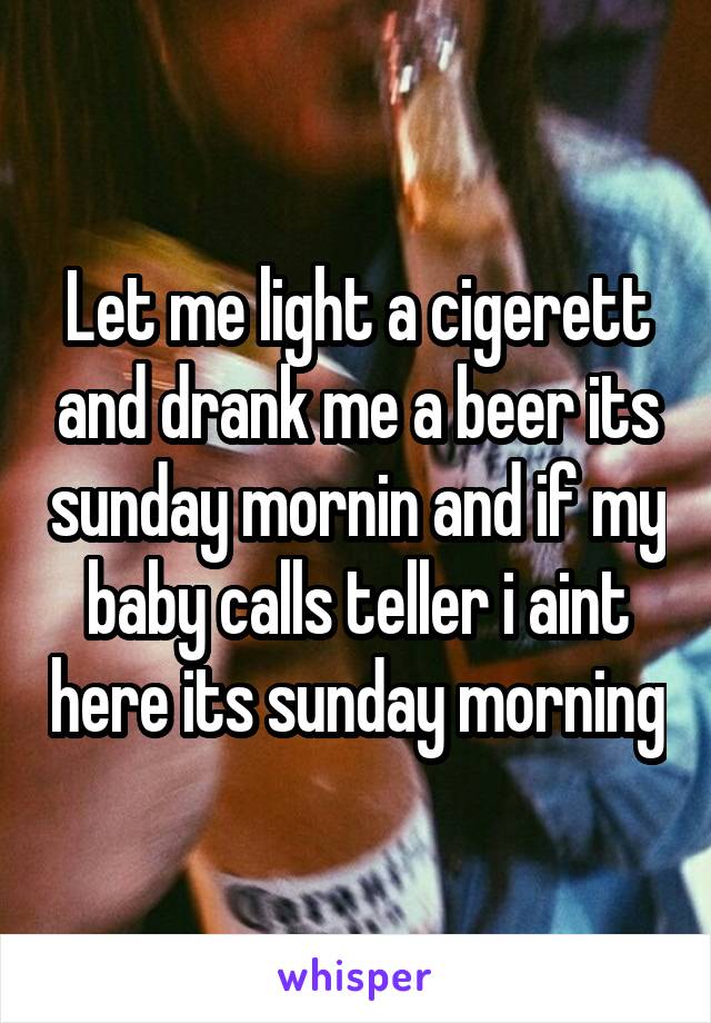 Let me light a cigerett and drank me a beer its sunday mornin and if my baby calls teller i aint here its sunday morning