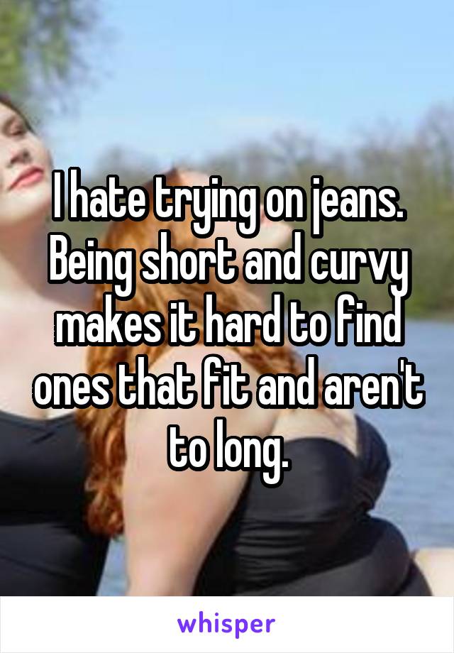 I hate trying on jeans. Being short and curvy makes it hard to find ones that fit and aren't to long.