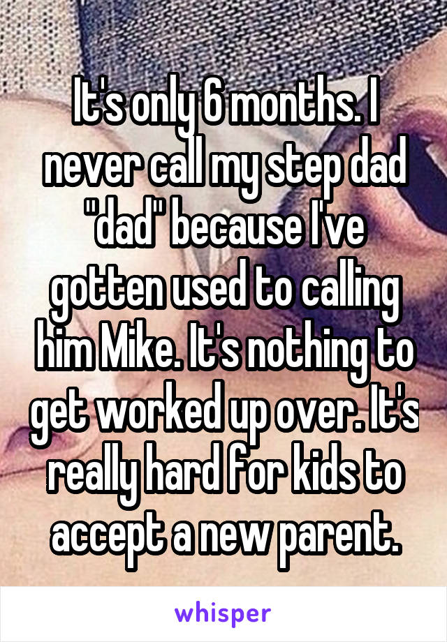 It's only 6 months. I never call my step dad "dad" because I've gotten used to calling him Mike. It's nothing to get worked up over. It's really hard for kids to accept a new parent.