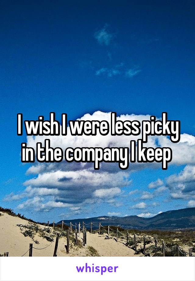 I wish I were less picky in the company I keep 